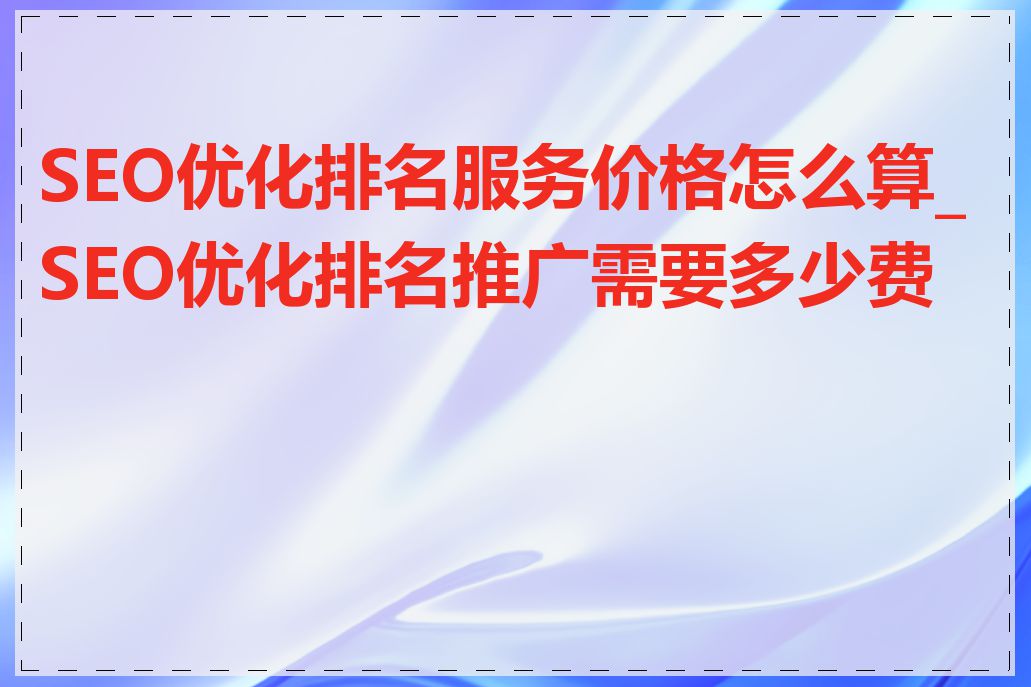 SEO优化排名服务价格怎么算_SEO优化排名推广需要多少费用