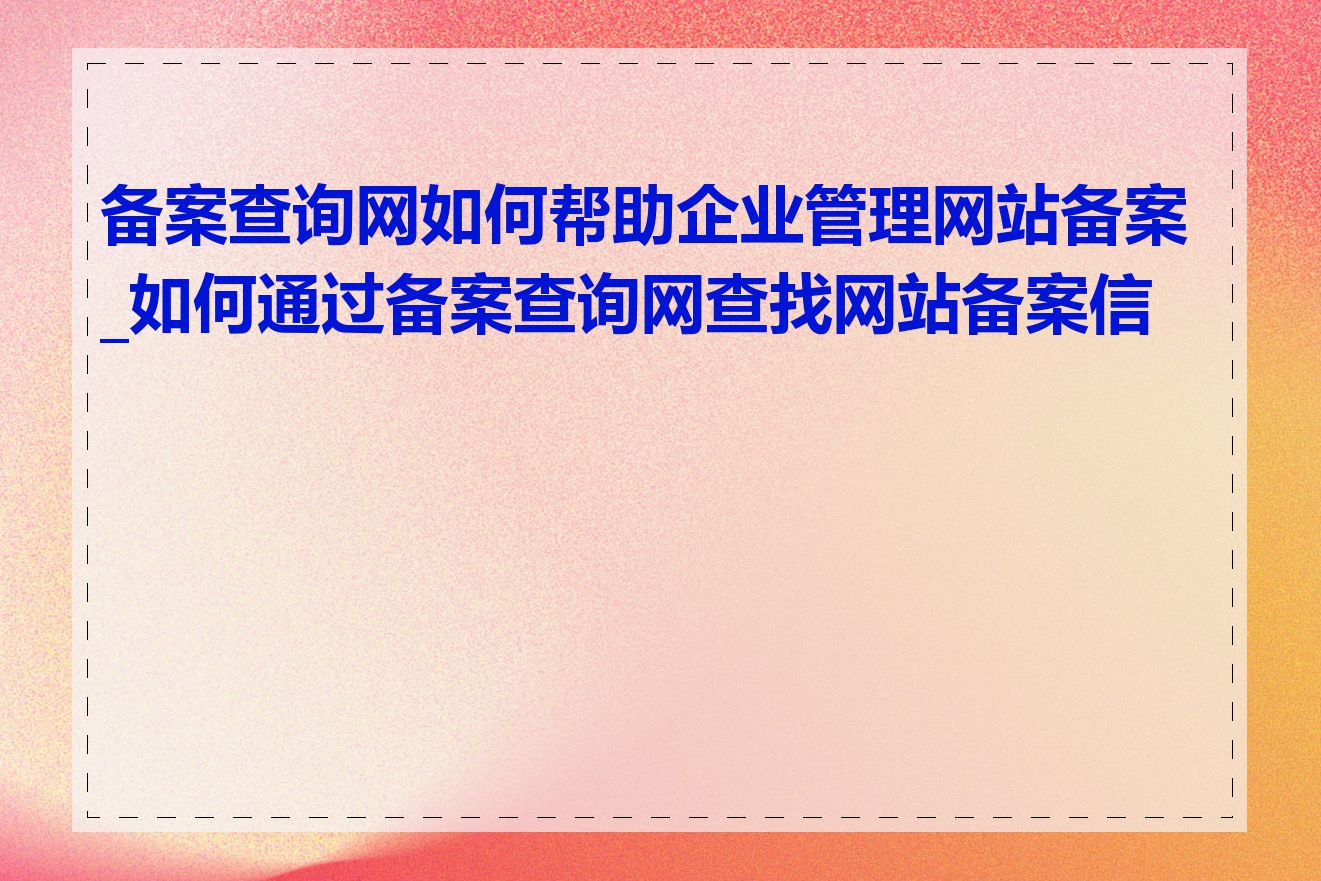 备案查询网如何帮助企业管理网站备案_如何通过备案查询网查找网站备案信息