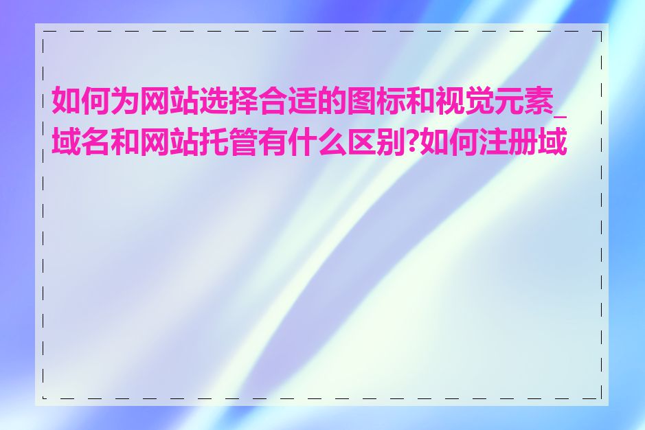 如何为网站选择合适的图标和视觉元素_域名和网站托管有什么区别?如何注册域名