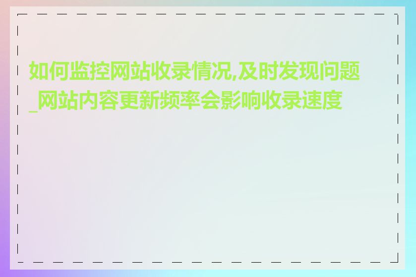 如何监控网站收录情况,及时发现问题_网站内容更新频率会影响收录速度吗