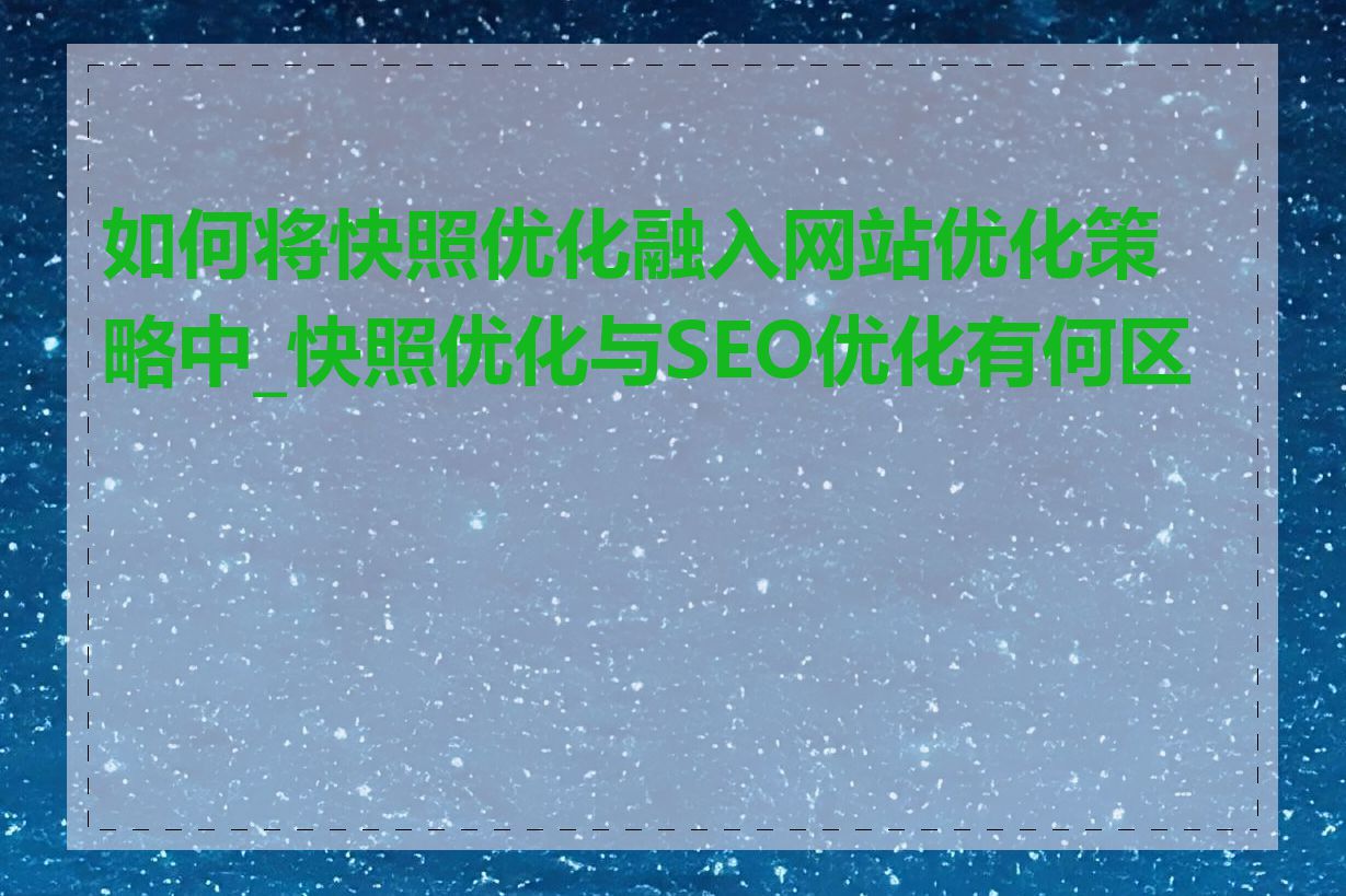 如何将快照优化融入网站优化策略中_快照优化与SEO优化有何区别