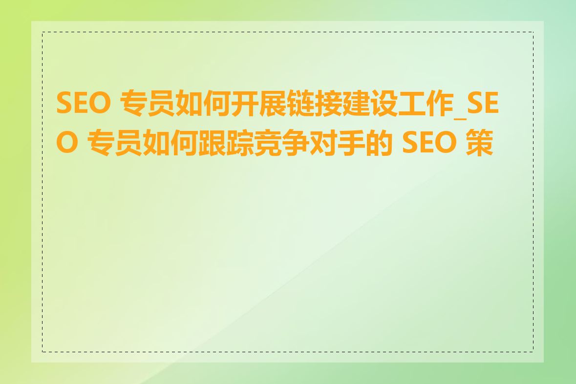 SEO 专员如何开展链接建设工作_SEO 专员如何跟踪竞争对手的 SEO 策略