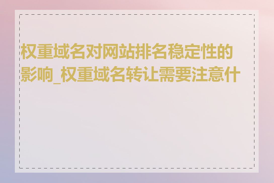 权重域名对网站排名稳定性的影响_权重域名转让需要注意什么