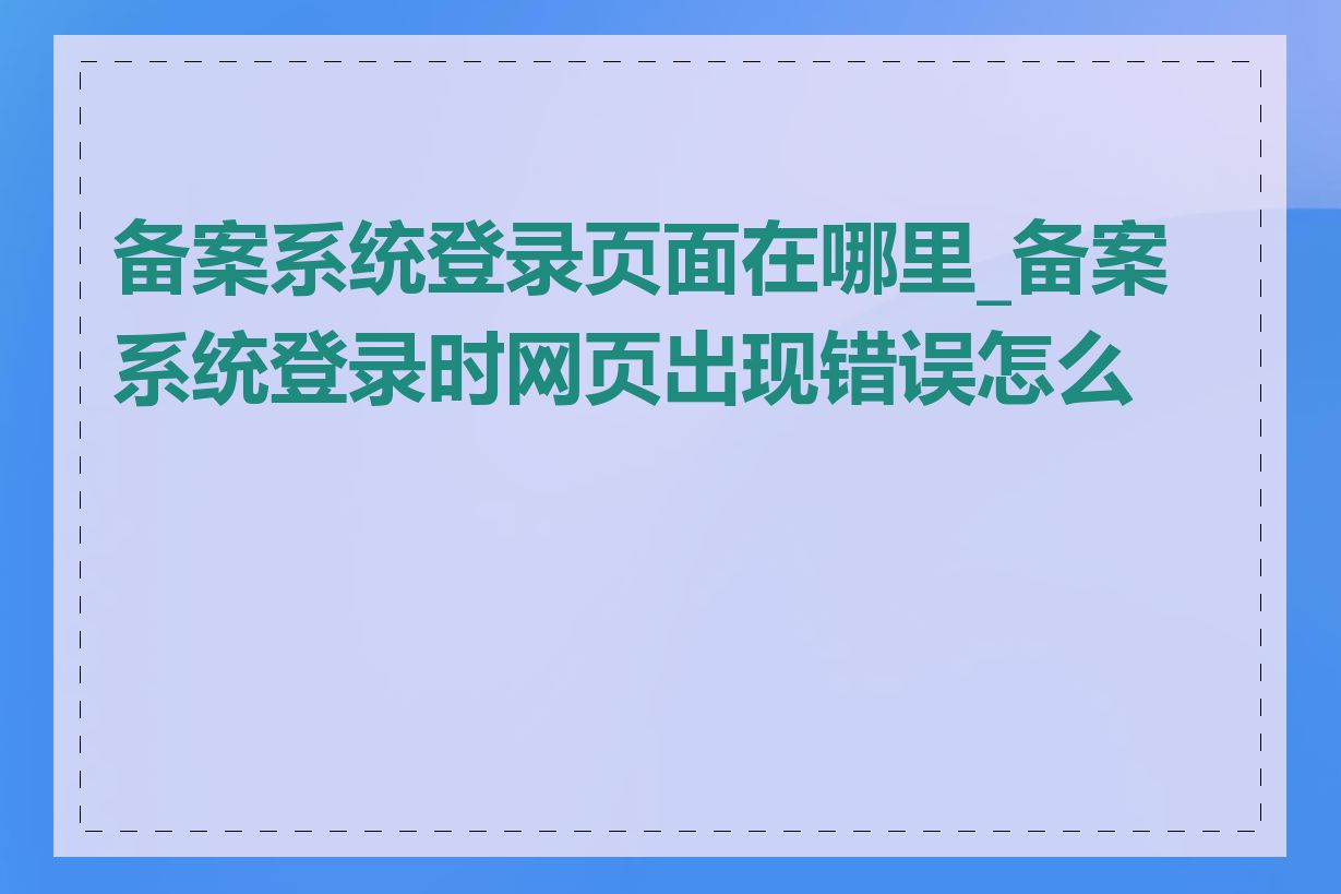 备案系统登录页面在哪里_备案系统登录时网页出现错误怎么办