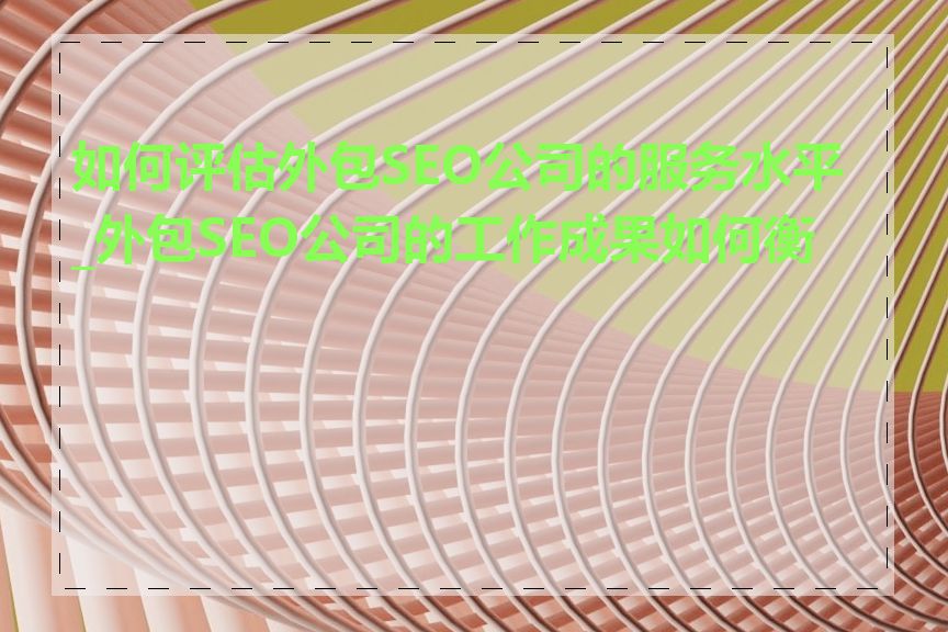 如何评估外包SEO公司的服务水平_外包SEO公司的工作成果如何衡量