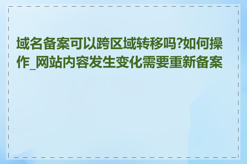 域名备案可以跨区域转移吗?如何操作_网站内容发生变化需要重新备案吗