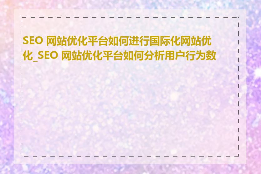 SEO 网站优化平台如何进行国际化网站优化_SEO 网站优化平台如何分析用户行为数据