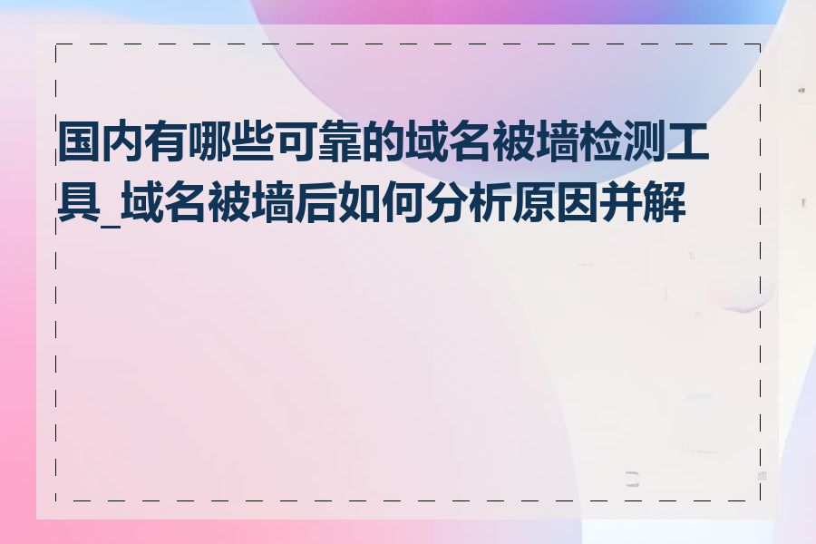 国内有哪些可靠的域名被墙检测工具_域名被墙后如何分析原因并解决