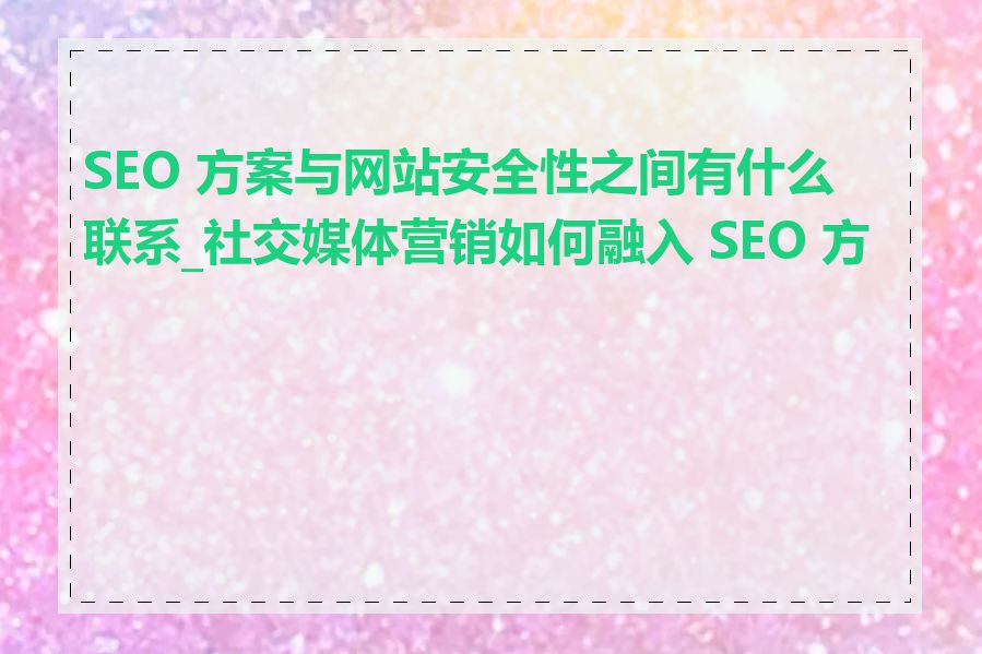 SEO 方案与网站安全性之间有什么联系_社交媒体营销如何融入 SEO 方案