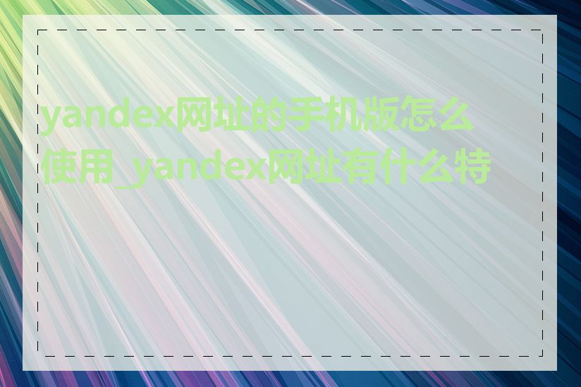 yandex网址的手机版怎么使用_yandex网址有什么特点