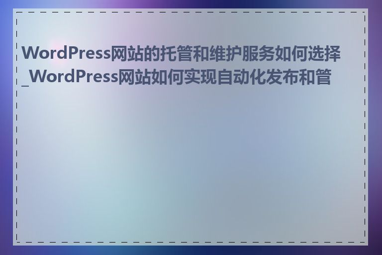 WordPress网站的托管和维护服务如何选择_WordPress网站如何实现自动化发布和管理