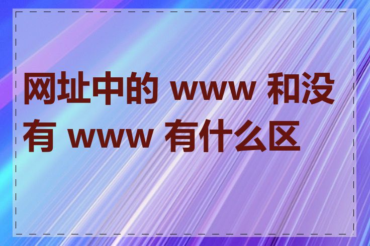 网址中的 www 和没有 www 有什么区别