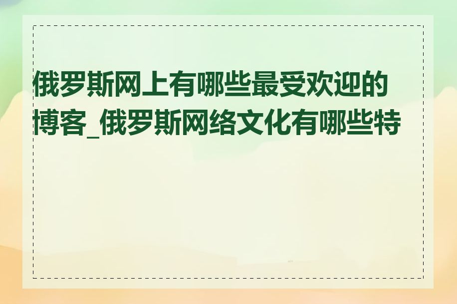 俄罗斯网上有哪些最受欢迎的博客_俄罗斯网络文化有哪些特点