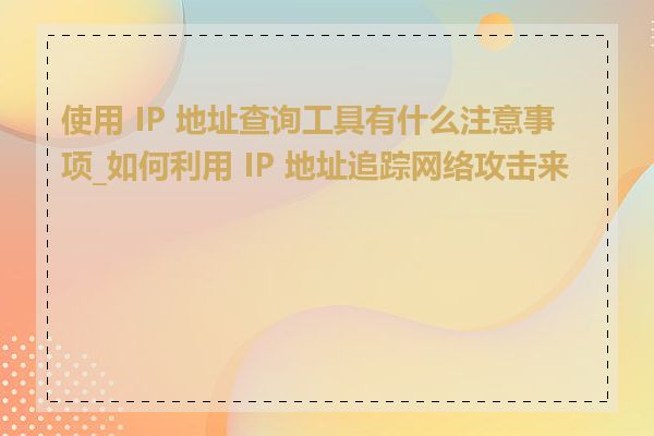 使用 IP 地址查询工具有什么注意事项_如何利用 IP 地址追踪网络攻击来源