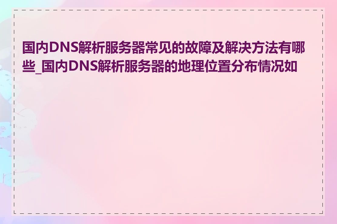 国内DNS解析服务器常见的故障及解决方法有哪些_国内DNS解析服务器的地理位置分布情况如何