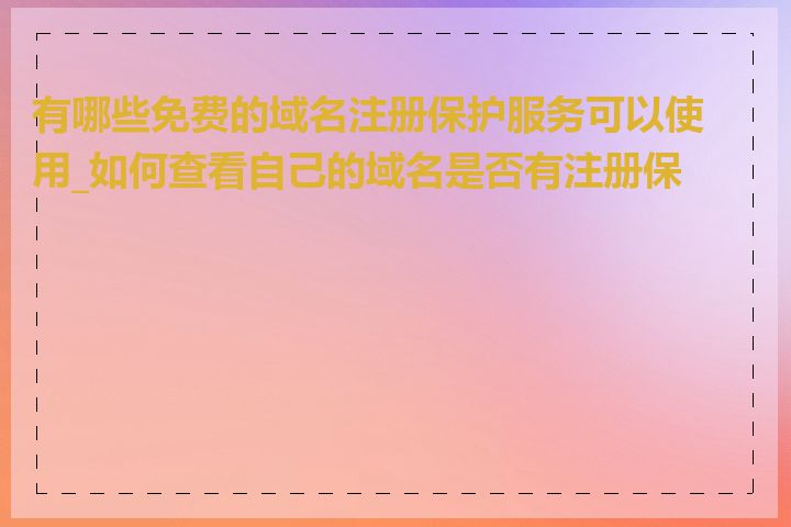 有哪些免费的域名注册保护服务可以使用_如何查看自己的域名是否有注册保护