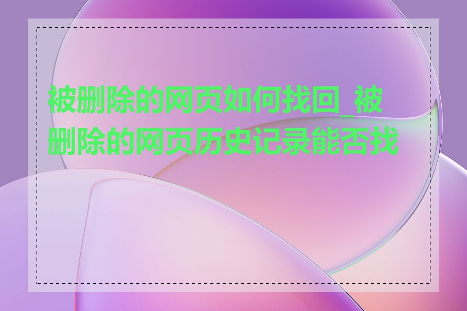 被删除的网页如何找回_被删除的网页历史记录能否找回