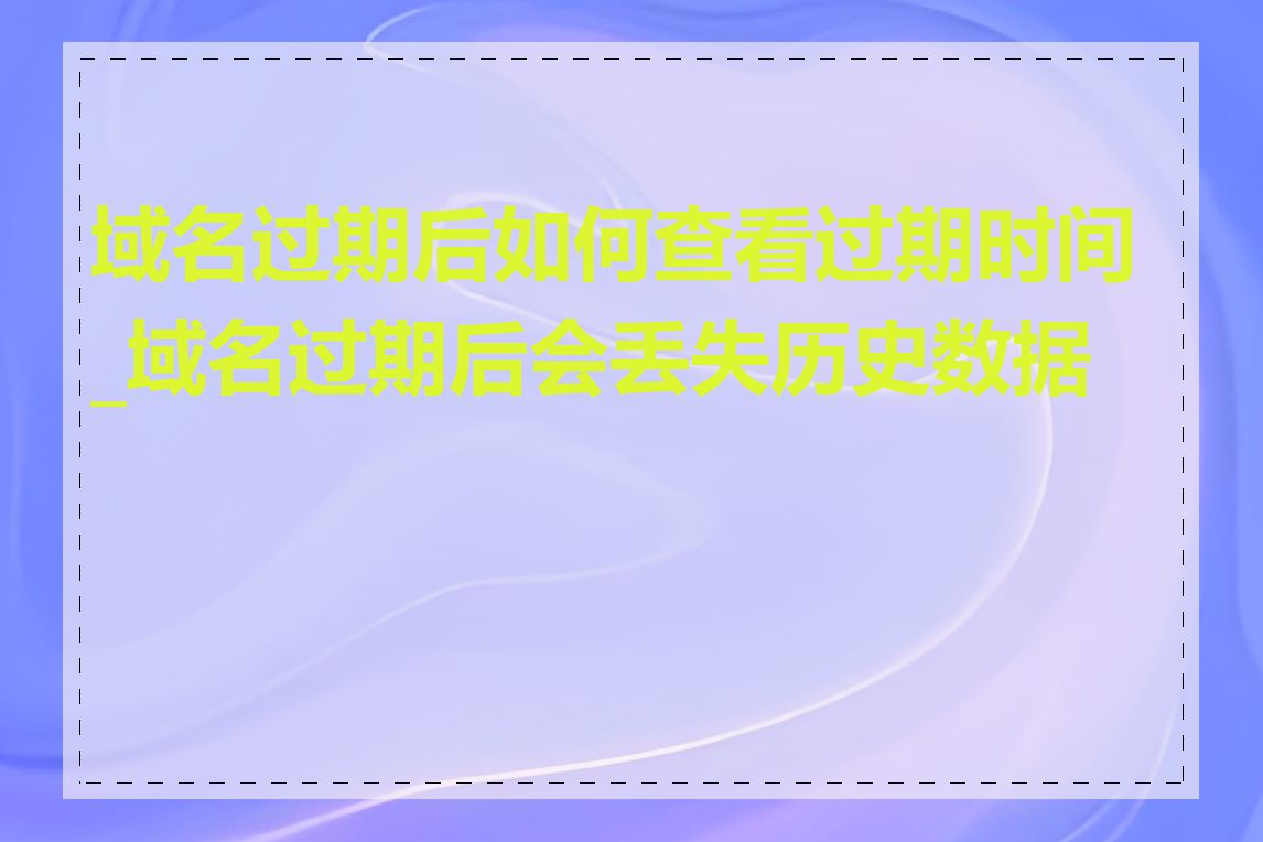 域名过期后如何查看过期时间_域名过期后会丢失历史数据吗