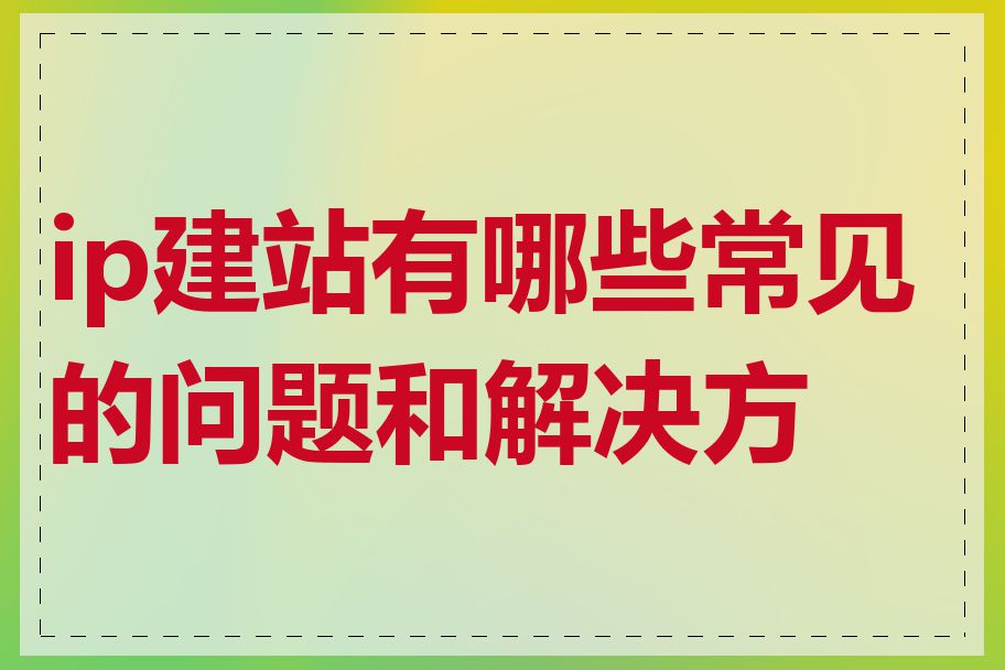 ip建站有哪些常见的问题和解决方案