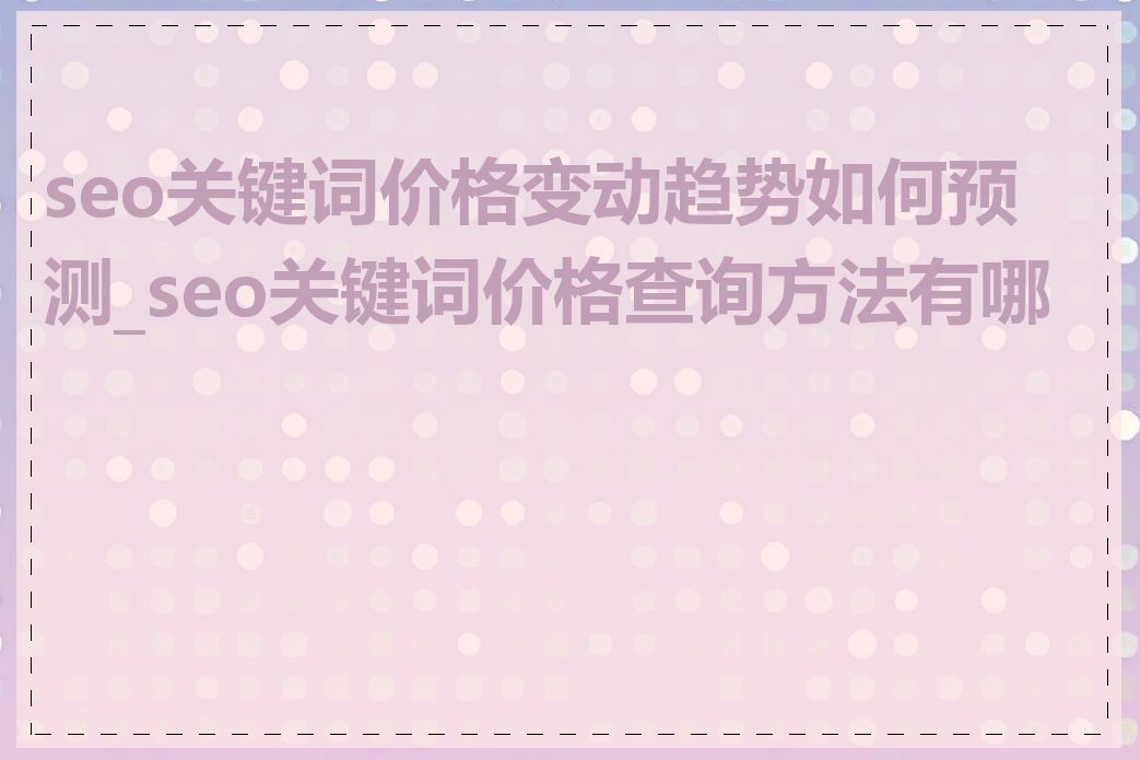 seo关键词价格变动趋势如何预测_seo关键词价格查询方法有哪些