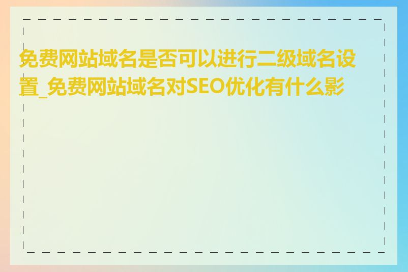 免费网站域名是否可以进行二级域名设置_免费网站域名对SEO优化有什么影响