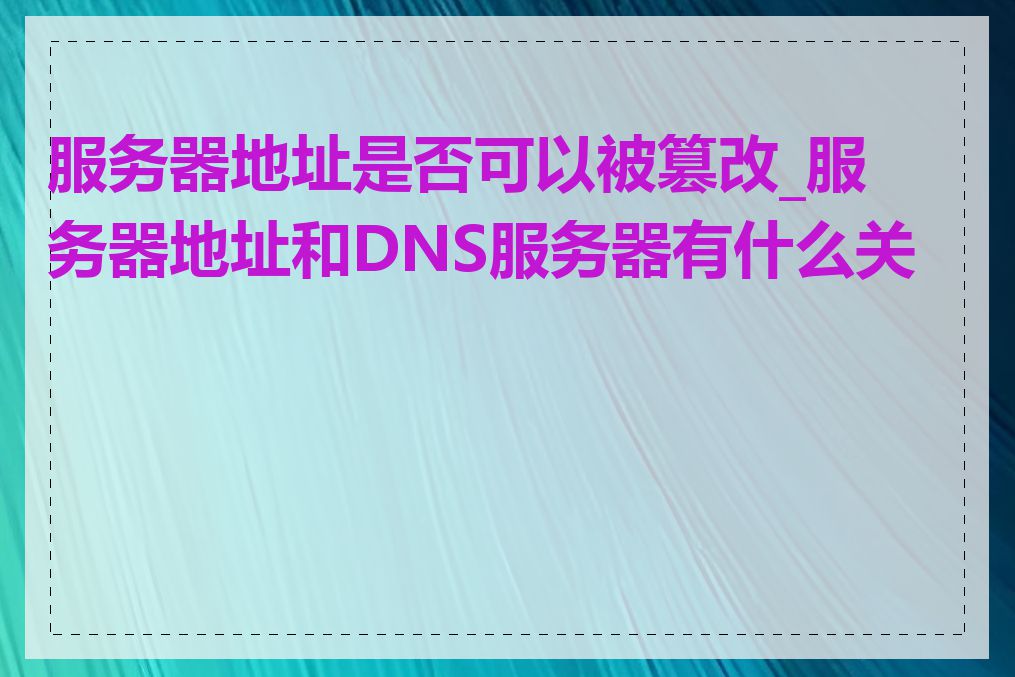 服务器地址是否可以被篡改_服务器地址和DNS服务器有什么关系
