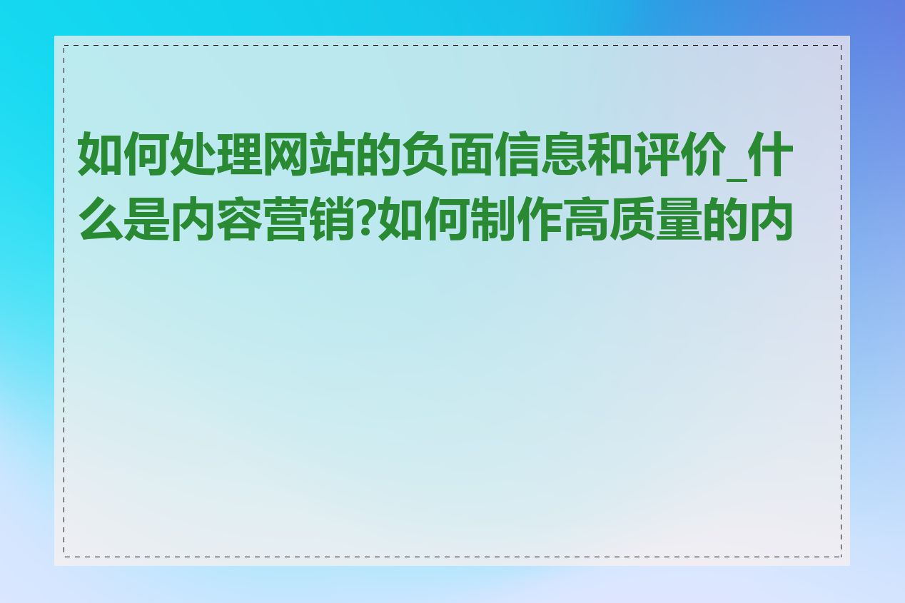 如何处理网站的负面信息和评价_什么是内容营销?如何制作高质量的内容