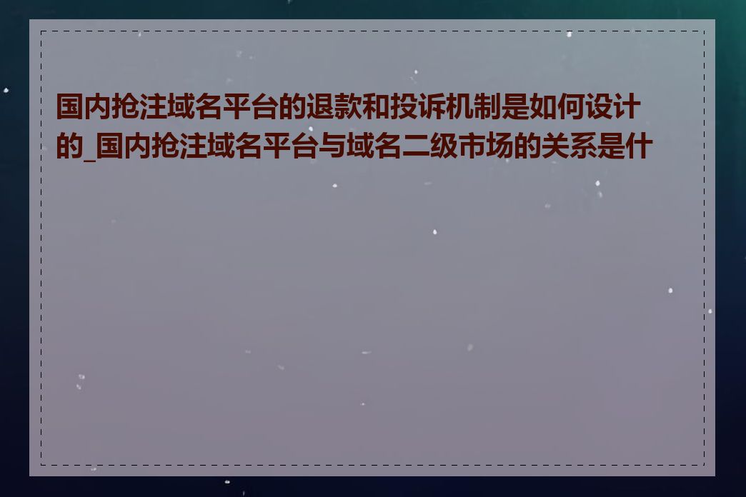国内抢注域名平台的退款和投诉机制是如何设计的_国内抢注域名平台与域名二级市场的关系是什么
