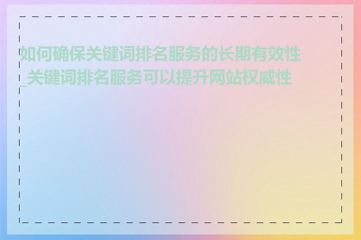 如何确保关键词排名服务的长期有效性_关键词排名服务可以提升网站权威性吗