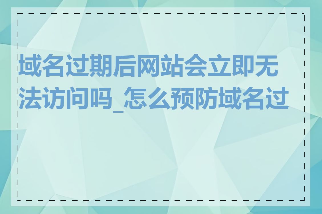 域名过期后网站会立即无法访问吗_怎么预防域名过期