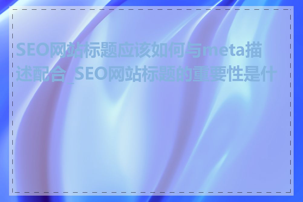 SEO网站标题应该如何与meta描述配合_SEO网站标题的重要性是什么