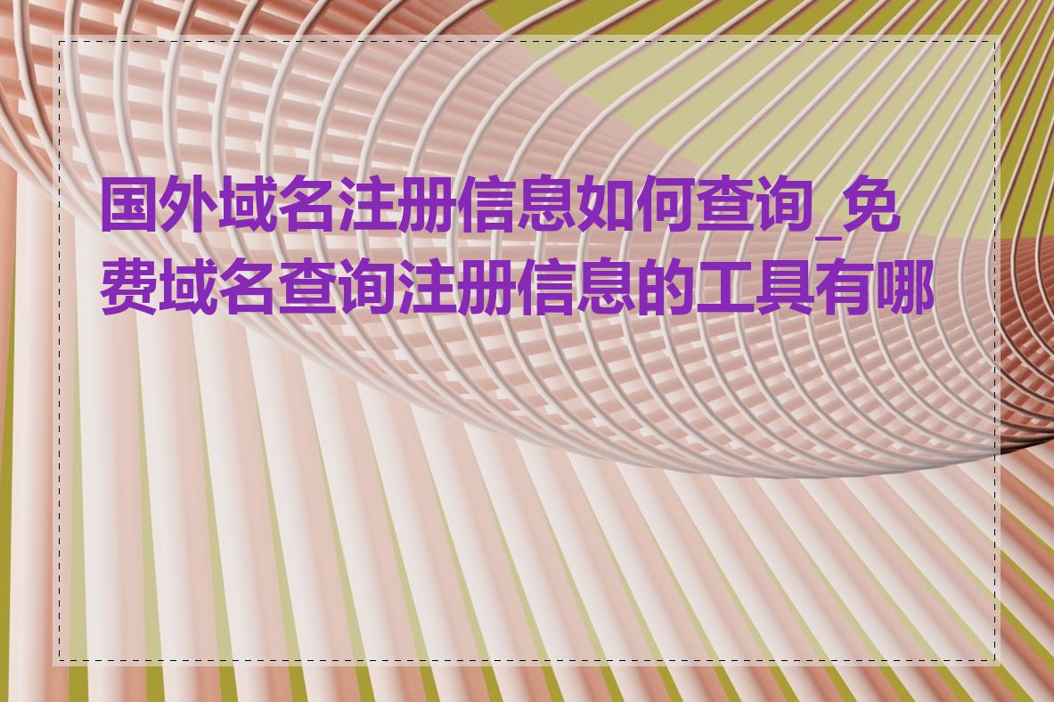 国外域名注册信息如何查询_免费域名查询注册信息的工具有哪些
