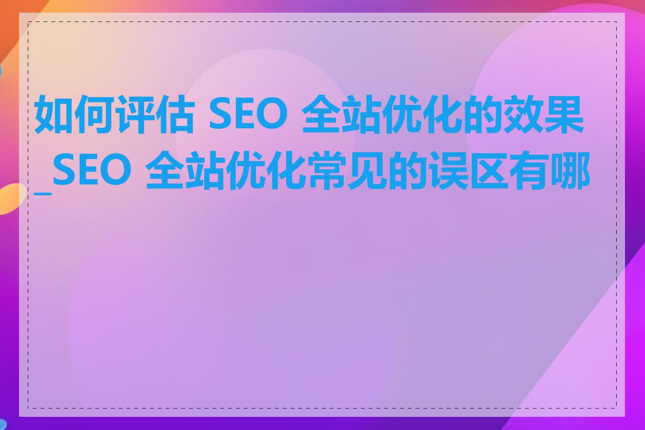 如何评估 SEO 全站优化的效果_SEO 全站优化常见的误区有哪些