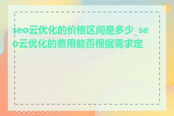 seo云优化的价格区间是多少_seo云优化的费用能否根据需求定制