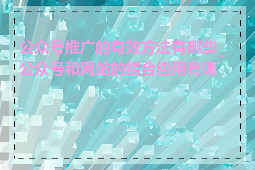 公众号推广的有效方法有哪些_公众号和网站的结合应用有哪些