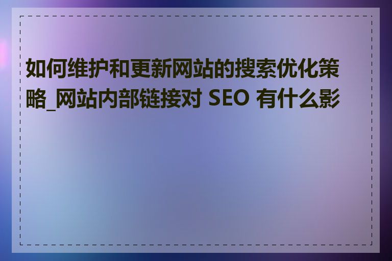 如何维护和更新网站的搜索优化策略_网站内部链接对 SEO 有什么影响