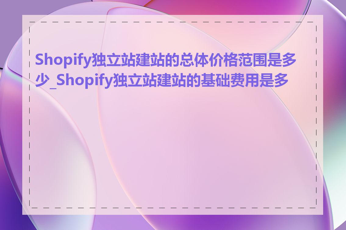Shopify独立站建站的总体价格范围是多少_Shopify独立站建站的基础费用是多少