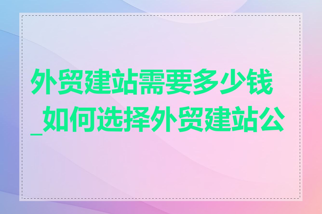 外贸建站需要多少钱_如何选择外贸建站公司