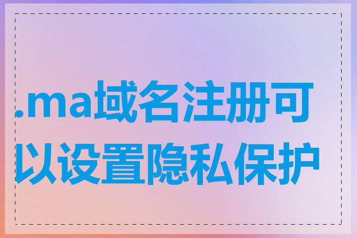 .ma域名注册可以设置隐私保护吗
