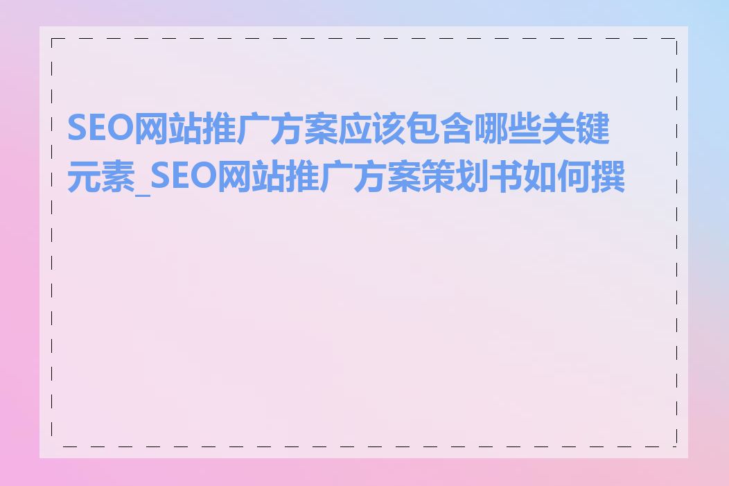 SEO网站推广方案应该包含哪些关键元素_SEO网站推广方案策划书如何撰写