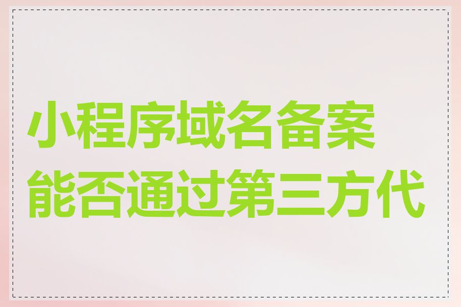 小程序域名备案能否通过第三方代办