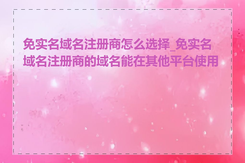 免实名域名注册商怎么选择_免实名域名注册商的域名能在其他平台使用吗