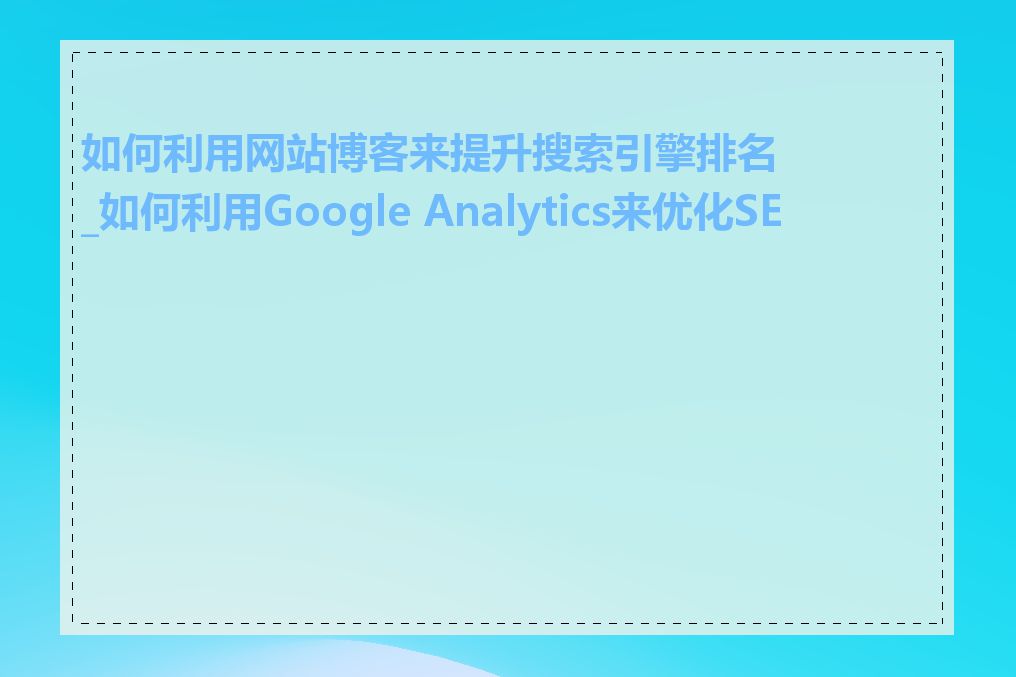如何利用网站博客来提升搜索引擎排名_如何利用Google Analytics来优化SEO
