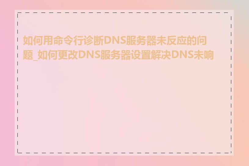 如何用命令行诊断DNS服务器未反应的问题_如何更改DNS服务器设置解决DNS未响应