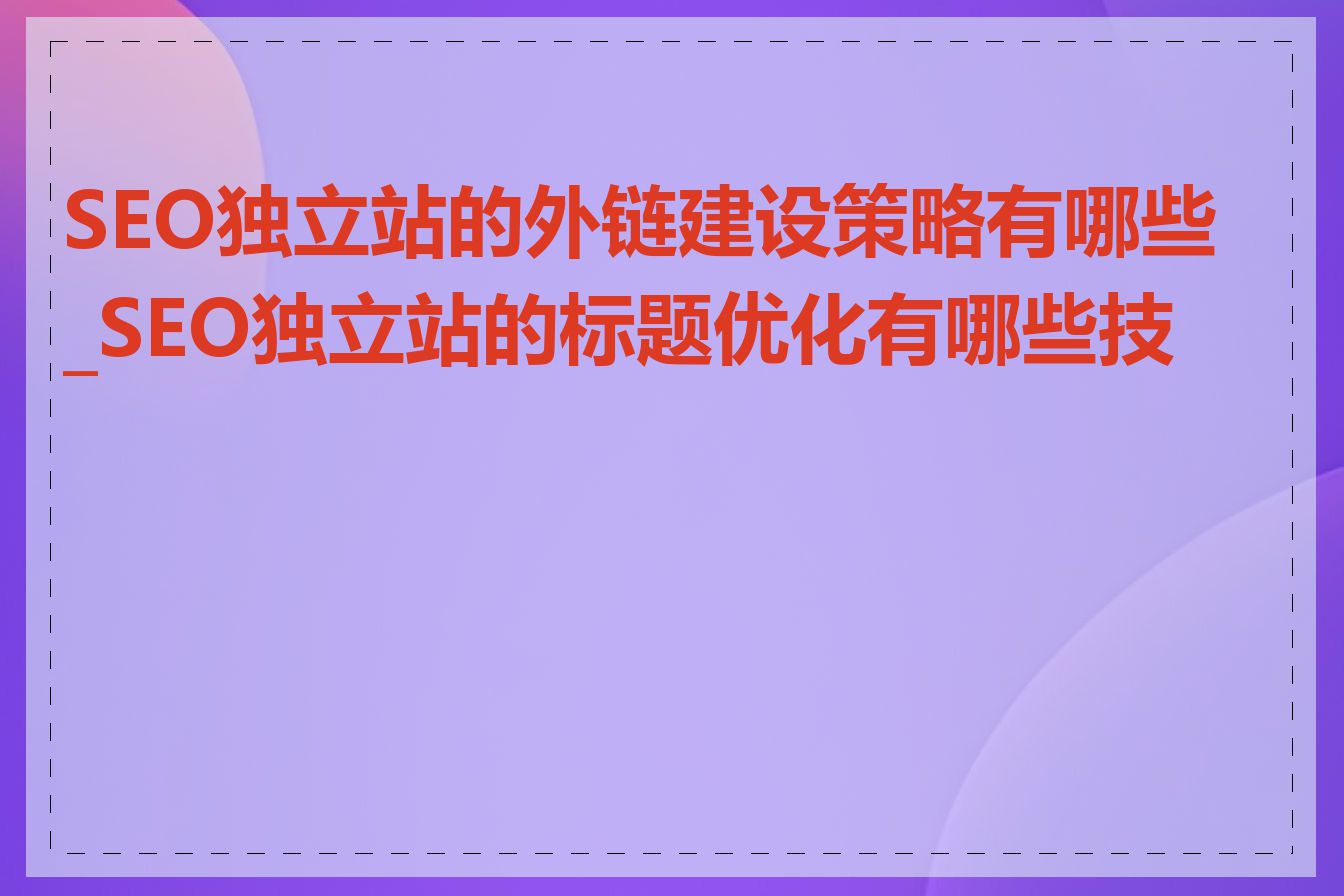 SEO独立站的外链建设策略有哪些_SEO独立站的标题优化有哪些技巧