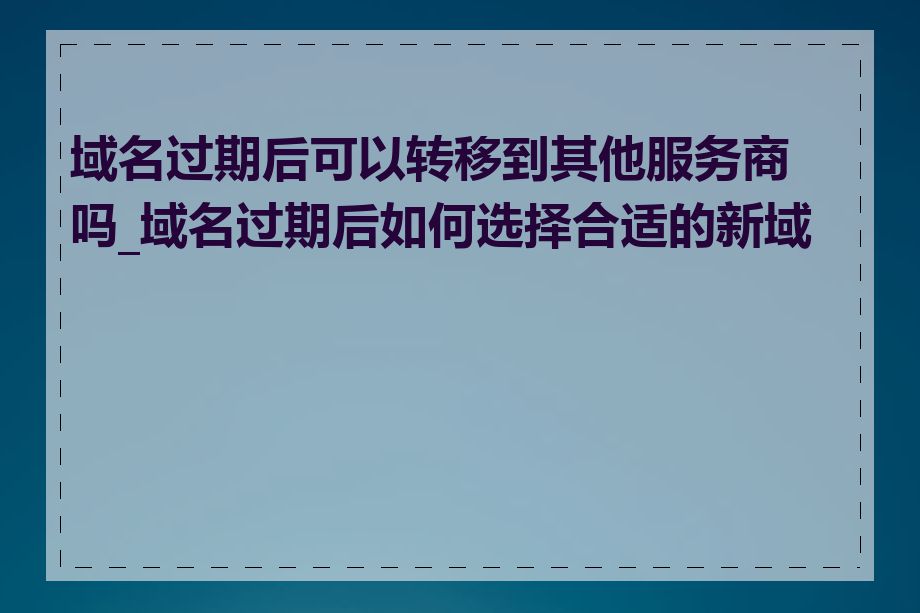 域名过期后可以转移到其他服务商吗_域名过期后如何选择合适的新域名