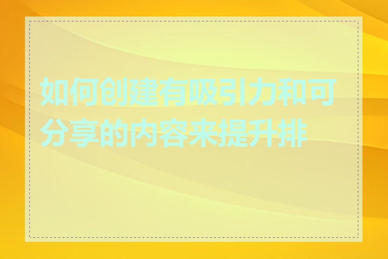 如何创建有吸引力和可分享的内容来提升排名