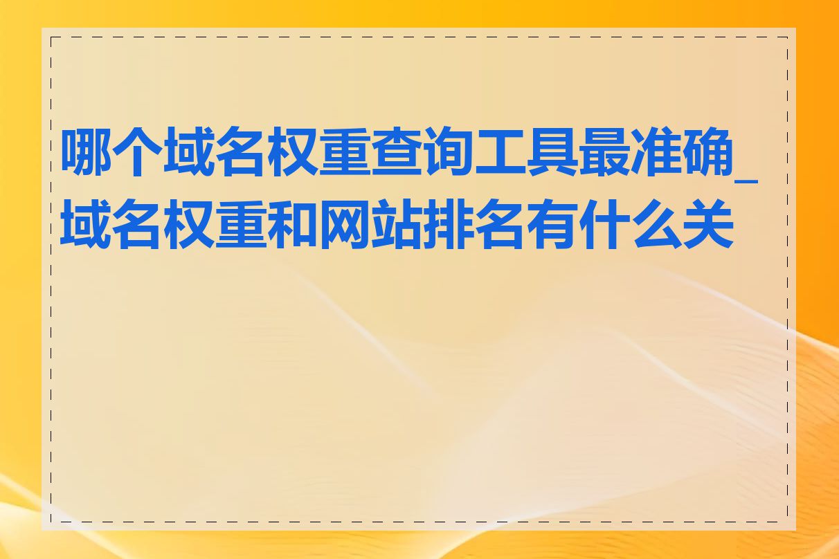 哪个域名权重查询工具最准确_域名权重和网站排名有什么关系