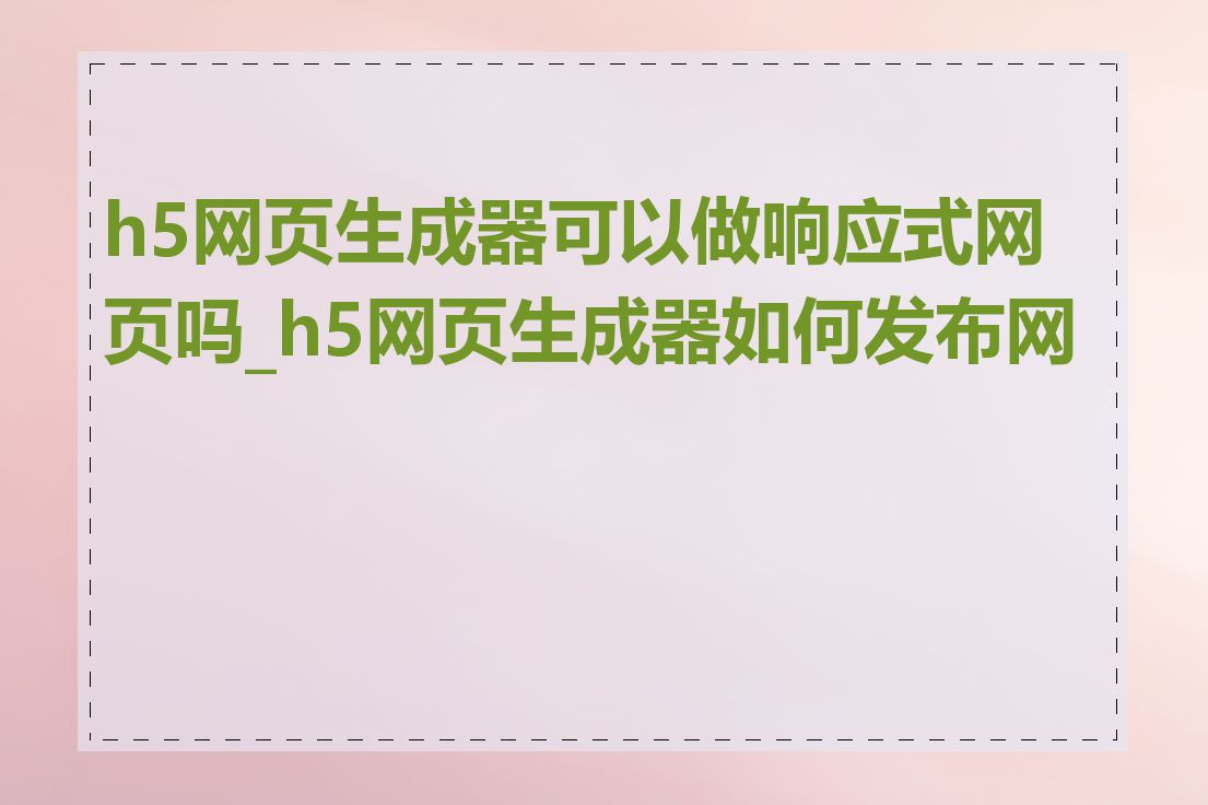 h5网页生成器可以做响应式网页吗_h5网页生成器如何发布网站