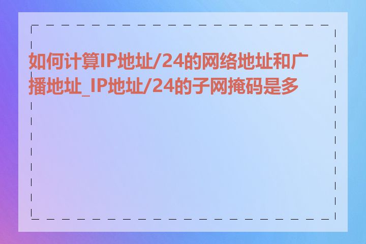 如何计算IP地址/24的网络地址和广播地址_IP地址/24的子网掩码是多少